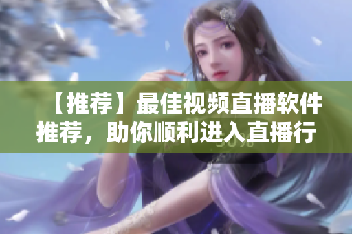 【推荐】最佳视频直播软件推荐，助你顺利进入直播行业！