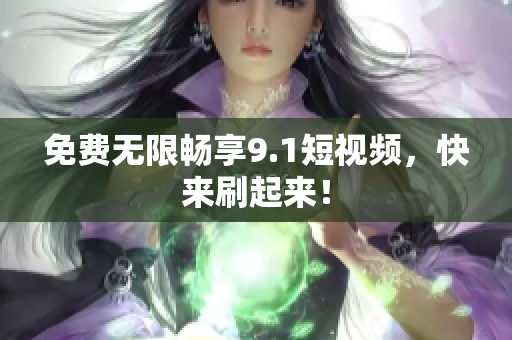 免费无限畅享9.1短视频，快来刷起来！