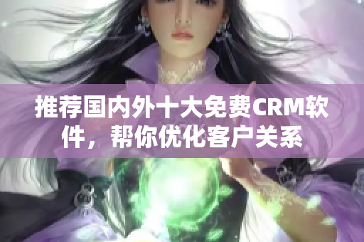 推荐国内外十大免费CRM软件，帮你优化客户关系