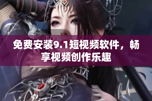 免费安装9.1短视频软件，畅享视频创作乐趣
