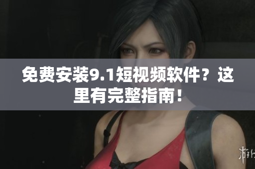 免费安装9.1短视频软件？这里有完整指南！