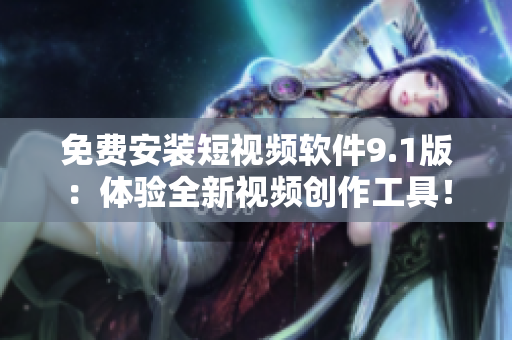 免费安装短视频软件9.1版：体验全新视频创作工具！