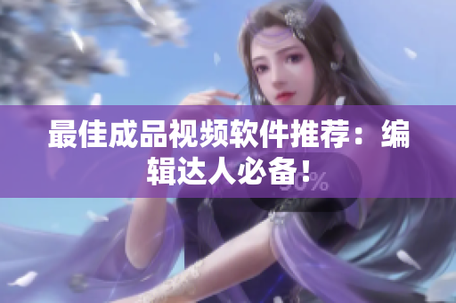 最佳成品视频软件推荐：编辑达人必备！