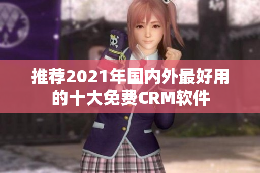 推荐2021年国内外最好用的十大免费CRM软件