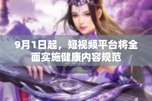 9月1日起，短视频平台将全面实施健康内容规范