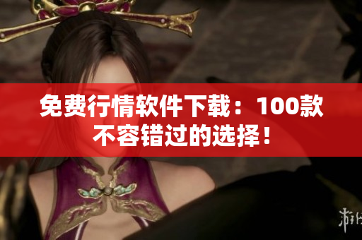 免费行情软件下载：100款不容错过的选择！