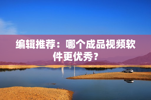 编辑推荐：哪个成品视频软件更优秀？