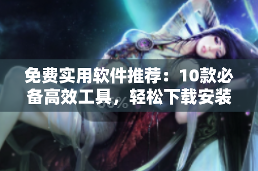 免费实用软件推荐：10款必备高效工具，轻松下载安装！