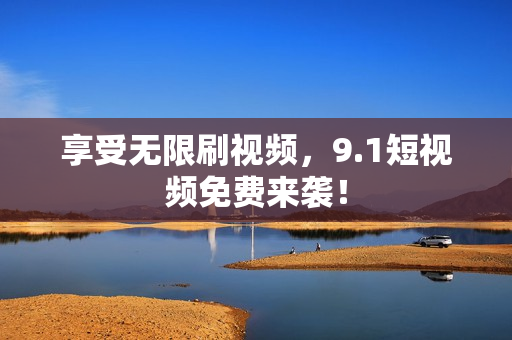 享受无限刷视频，9.1短视频免费来袭！