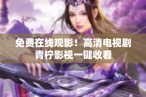 免费在线观影！高清电视剧青柠影视一键收看