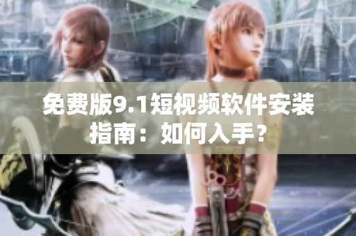 免费版9.1短视频软件安装指南：如何入手？
