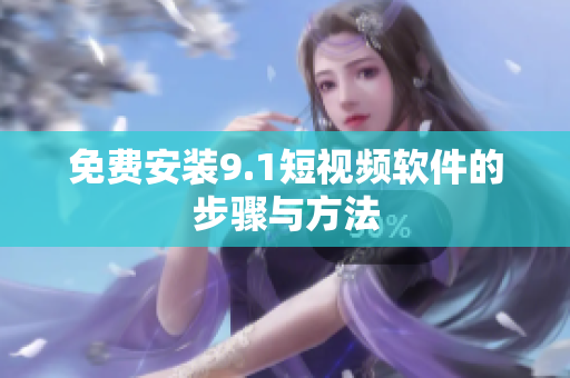 免费安装9.1短视频软件的步骤与方法