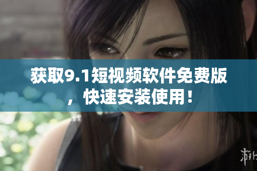 获取9.1短视频软件免费版，快速安装使用！