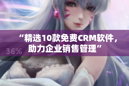 “精选10款免费CRM软件，助力企业销售管理”