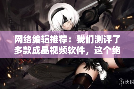 网络编辑推荐：我们测评了多款成品视频软件，这个绝对是最好用的！