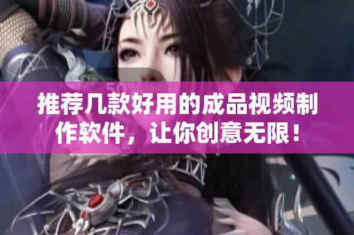 推荐几款好用的成品视频制作软件，让你创意无限！
