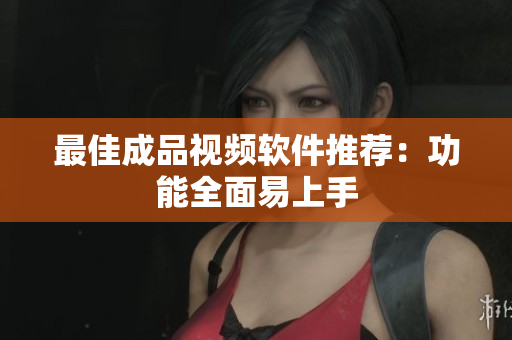 最佳成品视频软件推荐：功能全面易上手