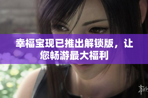 幸福宝现已推出解锁版，让您畅游最大福利