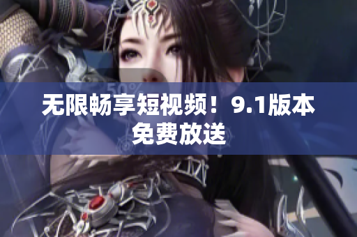 无限畅享短视频！9.1版本免费放送