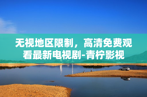 无视地区限制，高清免费观看最新电视剧-青柠影视
