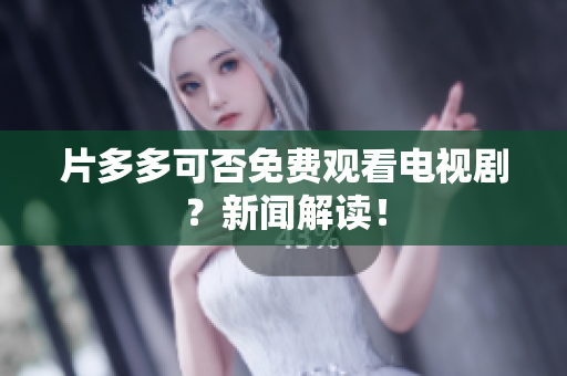 片多多可否免费观看电视剧？新闻解读！