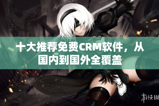 十大推荐免费CRM软件，从国内到国外全覆盖