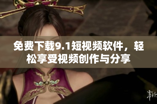 免费下载9.1短视频软件，轻松享受视频创作与分享