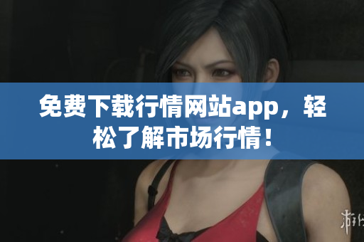 免费下载行情网站app，轻松了解市场行情！