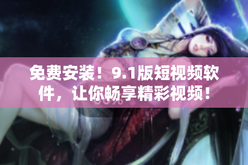 免费安装！9.1版短视频软件，让你畅享精彩视频！
