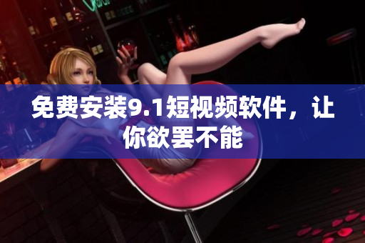 免费安装9.1短视频软件，让你欲罢不能