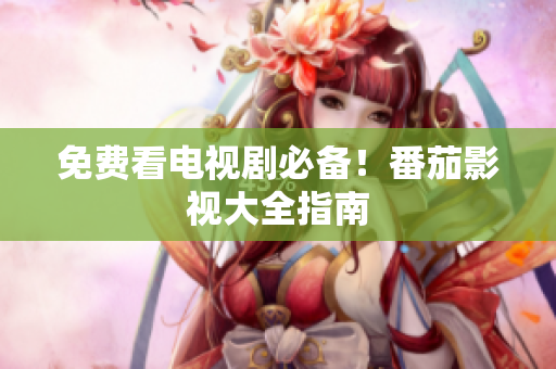 免费看电视剧必备！番茄影视大全指南