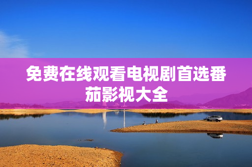 免费在线观看电视剧首选番茄影视大全