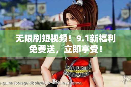 无限刷短视频！9.1新福利免费送，立即享受！