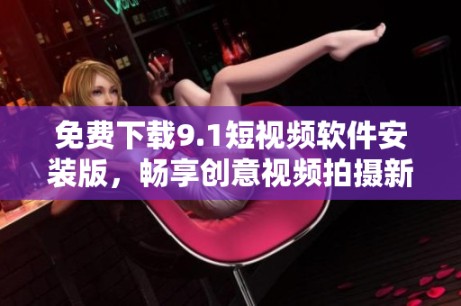 免费下载9.1短视频软件安装版，畅享创意视频拍摄新时代