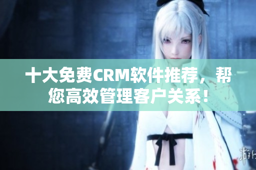 十大免费CRM软件推荐，帮您高效管理客户关系！
