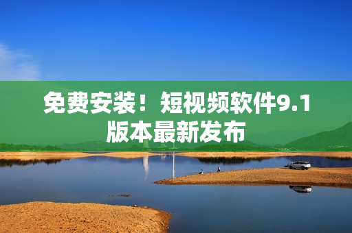 免费安装！短视频软件9.1版本最新发布