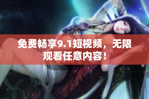 免费畅享9.1短视频，无限观看任意内容！