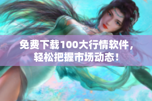 免费下载100大行情软件，轻松把握市场动态！
