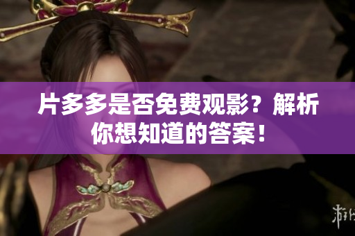 片多多是否免费观影？解析你想知道的答案！
