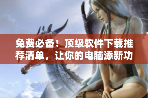 免费必备！顶级软件下载推荐清单，让你的电脑添新功能