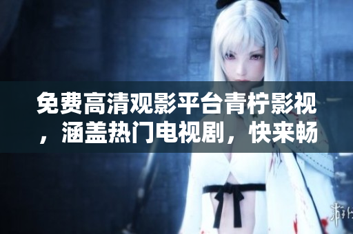 免费高清观影平台青柠影视，涵盖热门电视剧，快来畅享吧！