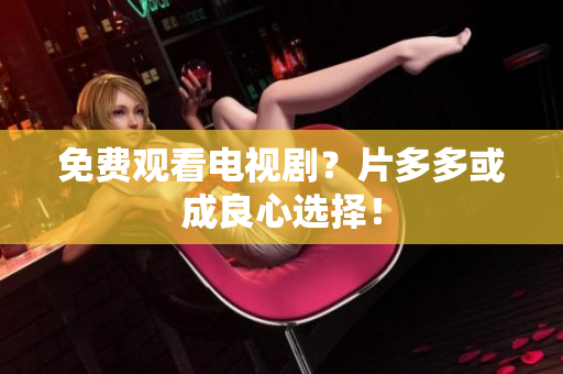 免费观看电视剧？片多多或成良心选择！