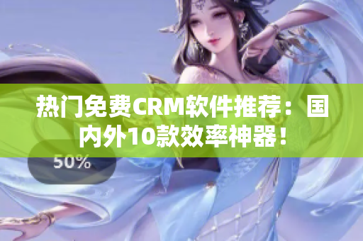 热门免费CRM软件推荐：国内外10款效率神器！