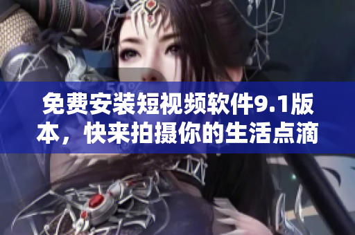 免费安装短视频软件9.1版本，快来拍摄你的生活点滴！