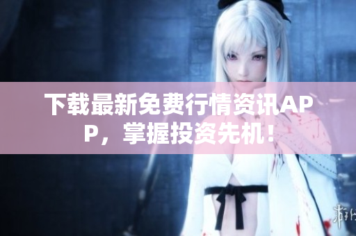 下载最新免费行情资讯APP，掌握投资先机！