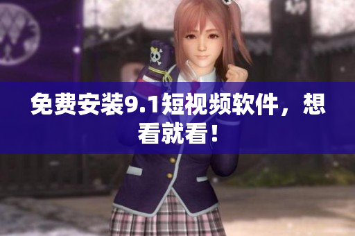 免费安装9.1短视频软件，想看就看！