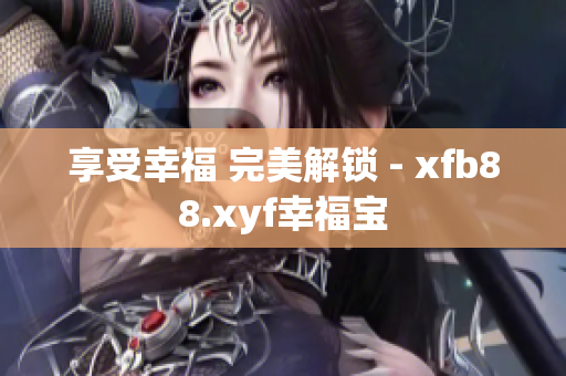 享受幸福 完美解锁 - xfb88.xyf幸福宝