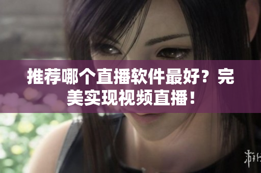 推荐哪个直播软件最好？完美实现视频直播！