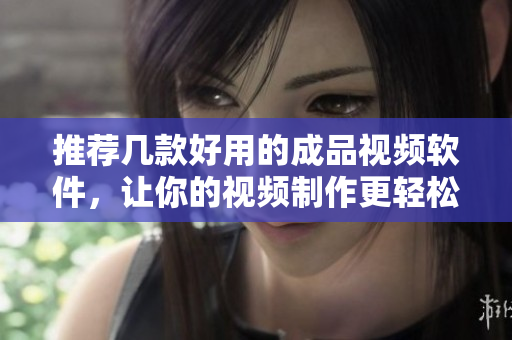 推荐几款好用的成品视频软件，让你的视频制作更轻松