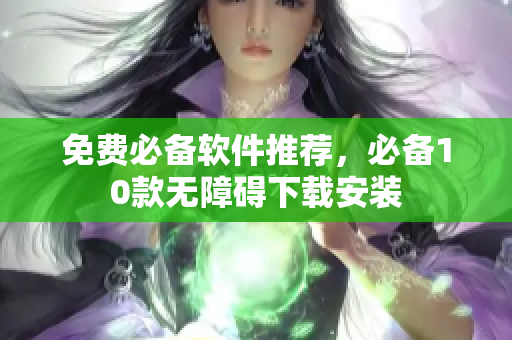 免费必备软件推荐，必备10款无障碍下载安装